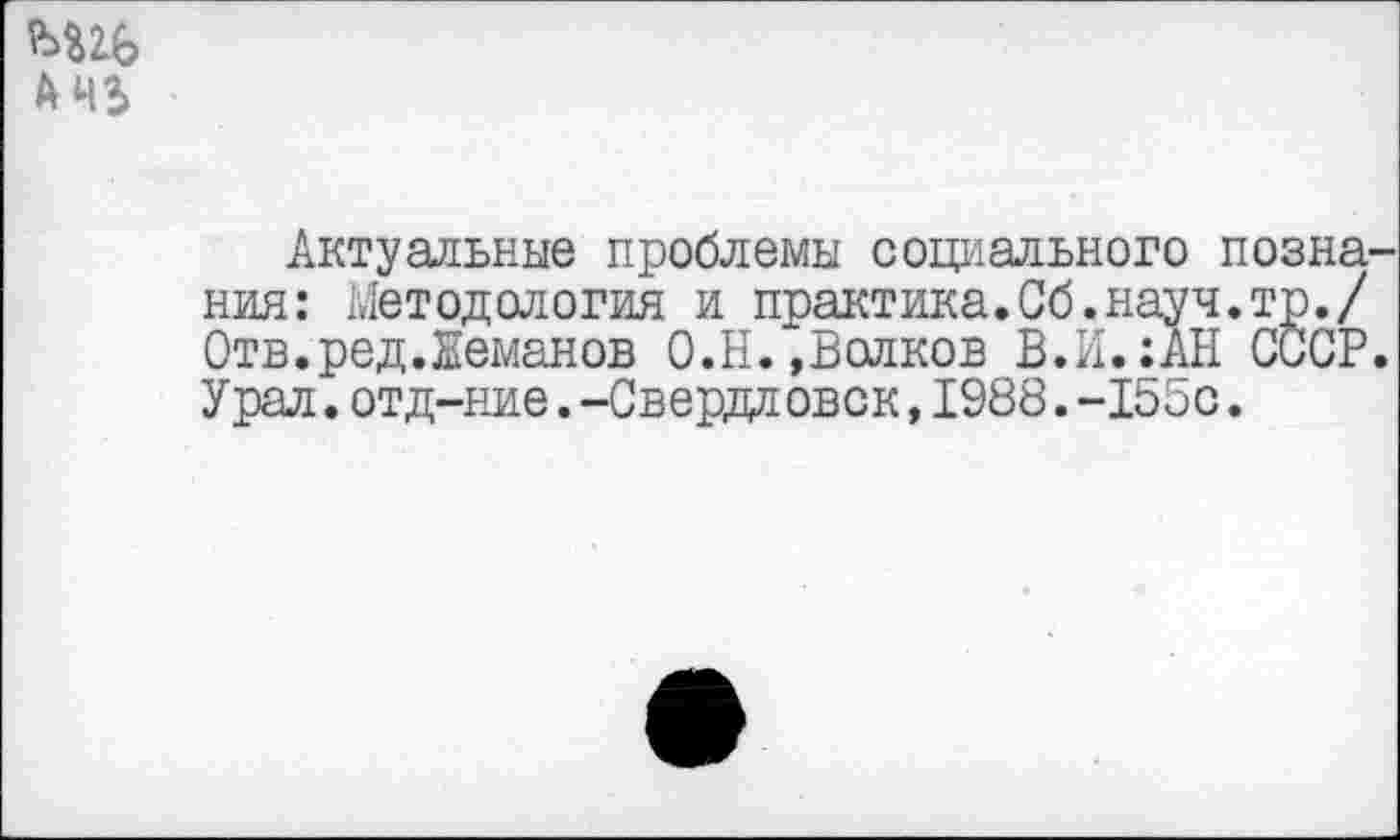 ﻿Актуальные проблемы социального позна ния: Методология и практика.Сб.науч.тр./ Отв.ред.Ееманов О.Н.»Волков В.И.:АН СССР Урал.отд-ние.-Свердловск,1988.-155с.